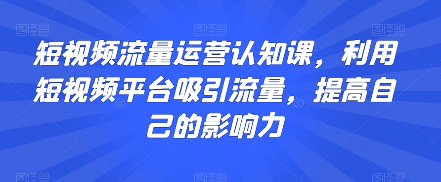 短视频流量运营认知课，利用短视频平台吸引流量，提高自己的影响力-枫客网创