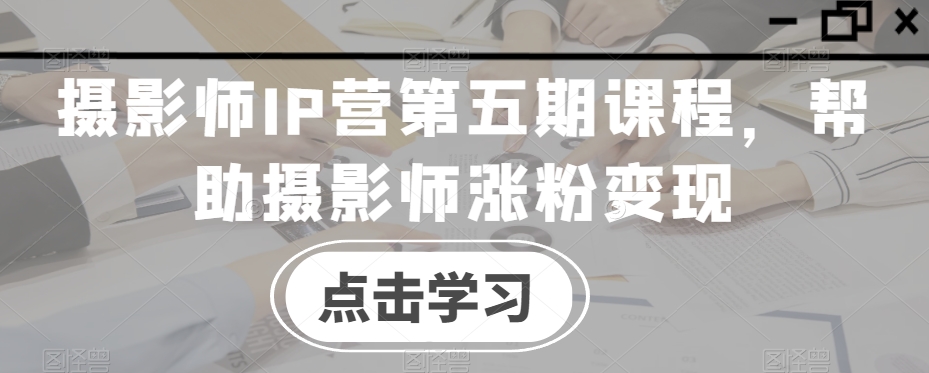 摄影师IP营第五期课程，帮助摄影师涨粉变现-创享网