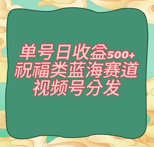 单号日收益500+、祝福类蓝海赛道、视频号分发【揭秘】-枫客网创