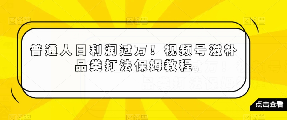 普通人日利润过万！视频号滋补品类打法保姆教程【揭秘】-创享网