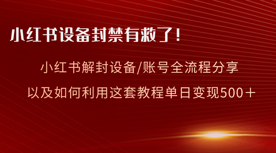 （8441期）小红书设备及账号解封全流程分享，亲测有效，以及如何利用教程变现-枫客网创