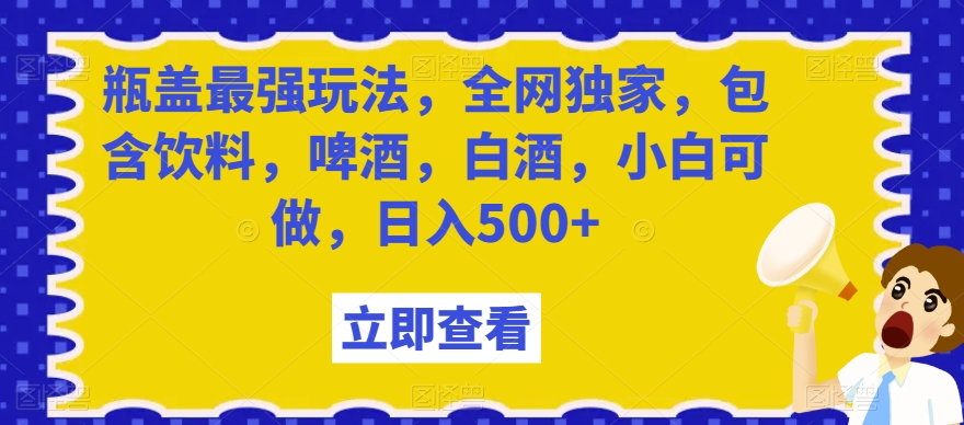 瓶盖最强玩法，全网独家，包含饮料，啤酒，白酒，小白可做，日入500+【揭秘】-我要项目网