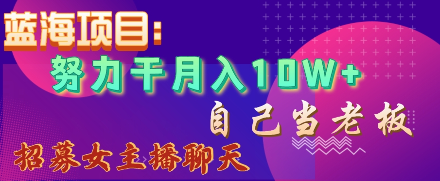 蓝海项目，努力干月入10W+，自己当老板，女主播招聘【揭秘】-创云分享创云网创