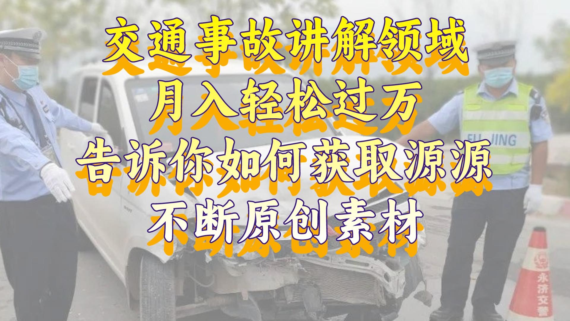 （8453期）交通事故讲解领域，月入轻松过万，告诉你如何获取源源不断原创素材，视…-创客军团