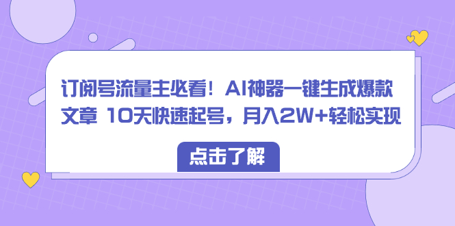 （8455期）订阅号流量主必看！AI神器一键生成爆款文章 10天快速起号，月入2W+轻松实现-西遇屋