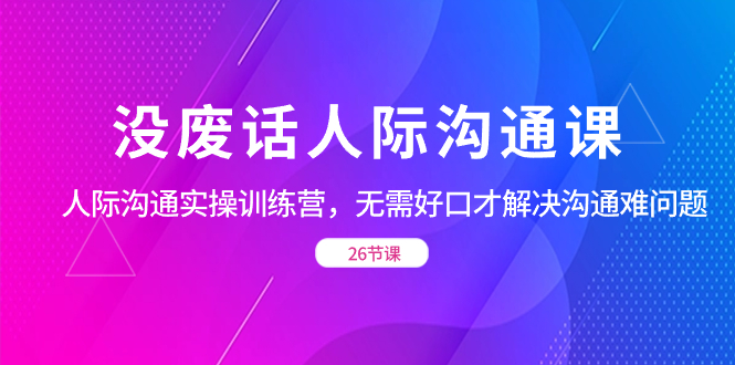 （8462期）没废话人际 沟通课，人际 沟通实操训练营，无需好口才解决沟通难问题（26节-大海创业网