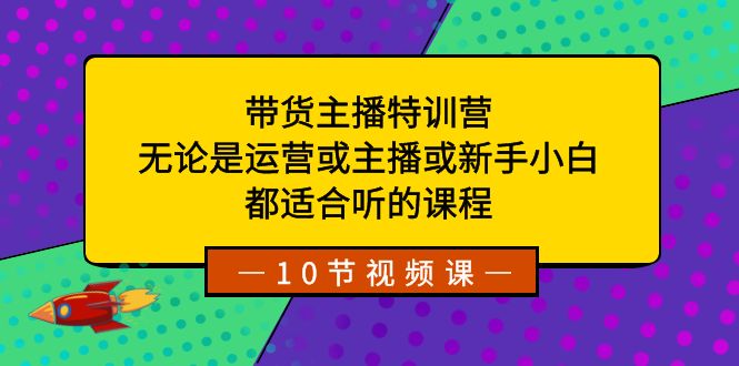 （8464期）带货主播特训营：无论是运营或主播或新手小白，都适合听的课程-创客军团