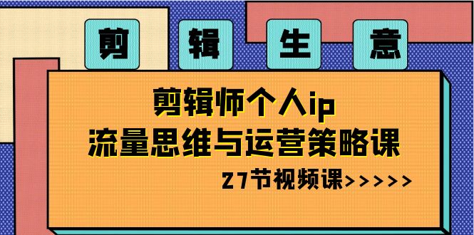 剪辑生意：剪辑师个人ip流量思维与运营策略课（27节视频课）-大海创业网