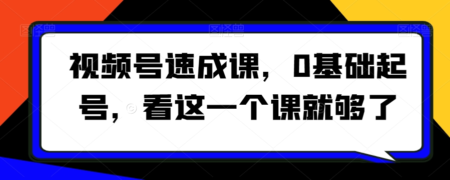 视频号速成课，​0基础起号，看这一个课就够了-我要项目网