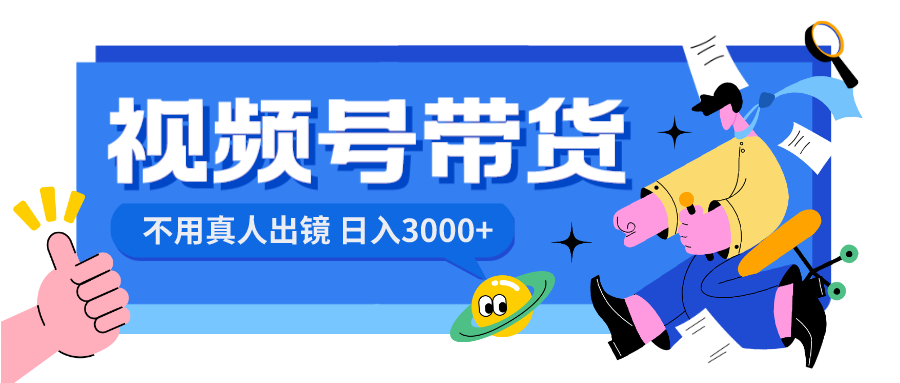 （8475期）视频号带货，日入3000+，不用真人出镜清迈曼芭椰创赚-副业项目创业网清迈曼芭椰