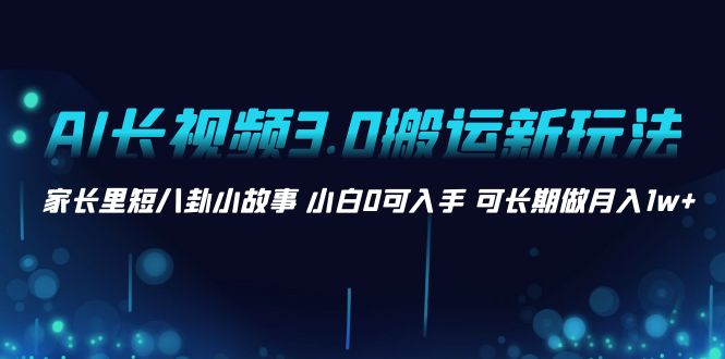 （8491期）AI长视频3.0搬运新玩法 家长里短八卦小故事 小白0可入手 可长期做月入1w+ - 当动网创