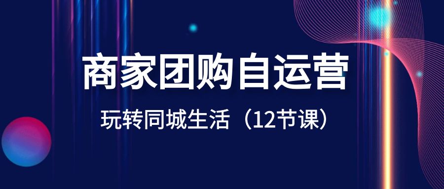 商家团购自运营-玩转同城生活（12节课）-八一网创分享