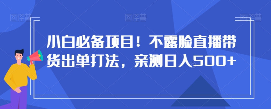 小白必备项目！不露脸直播带货出单打法，亲测日入500+【揭秘】-创享网