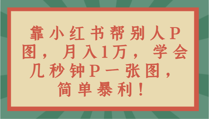 靠小红书帮别人P图月入1万，学会几秒钟P一张图，简单暴利！-休闲网赚three