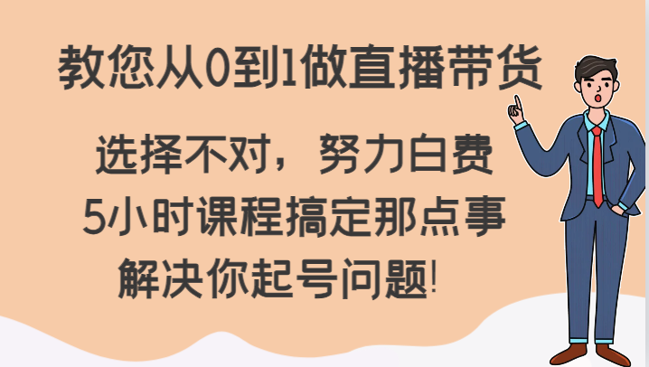 教您从0到1做直播带货，选择不对，努力白费，5小时课程搞定那点事，解决你起号问题！-有道网创