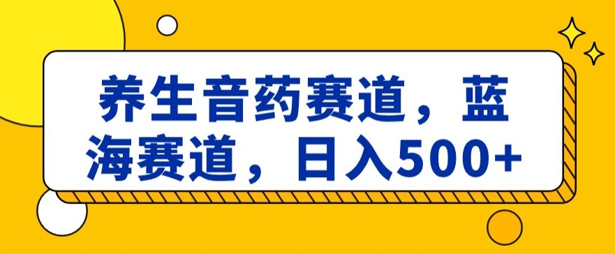 养生音药赛道，蓝海赛道，日入500+【揭秘】-搞点网创库