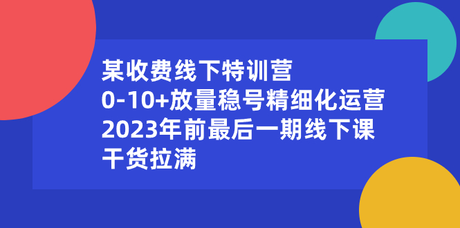 （8528期）某收费线下特训营：0-10+放量稳号精细化运营，2023年前最后一期线下课，…-八度网创