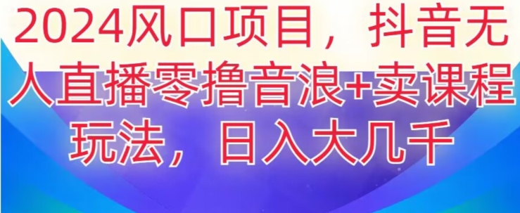 2024风口项目，抖音无人主播撸音浪+卖课程玩法，日入大几千【揭秘】清迈曼芭椰创赚-副业项目创业网清迈曼芭椰