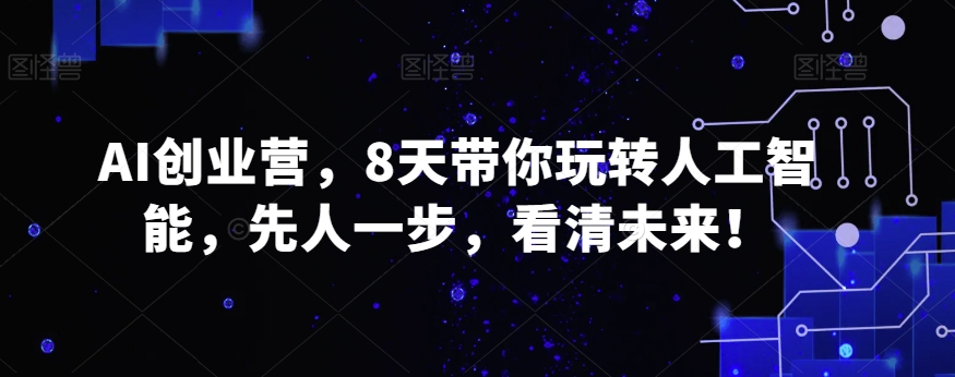 AI创业营，8天带你玩转人工智能，先人一步，看清未来！-云网创