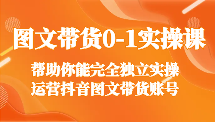 图文带货0-1实操课，帮助你能完全独立实操运营抖音图文带货账号-副创网