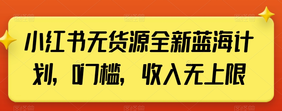 小红书无货源全新蓝海计划，0门槛，收入无上限【揭秘】-天恒言财