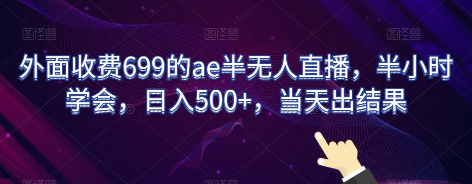 外面收费699的ae半无人直播，半小时学会，日入500+，当天出结果【揭秘】清迈曼芭椰创赚-副业项目创业网清迈曼芭椰