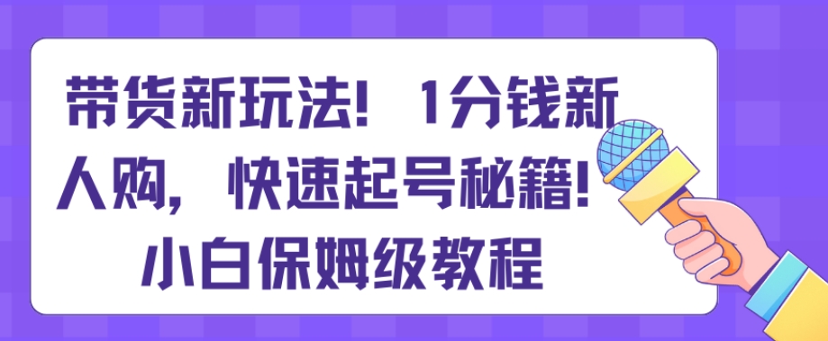 带货新玩法，1分钱新人购，快速起号秘籍，小白保姆级教程【揭秘】-亿云网创