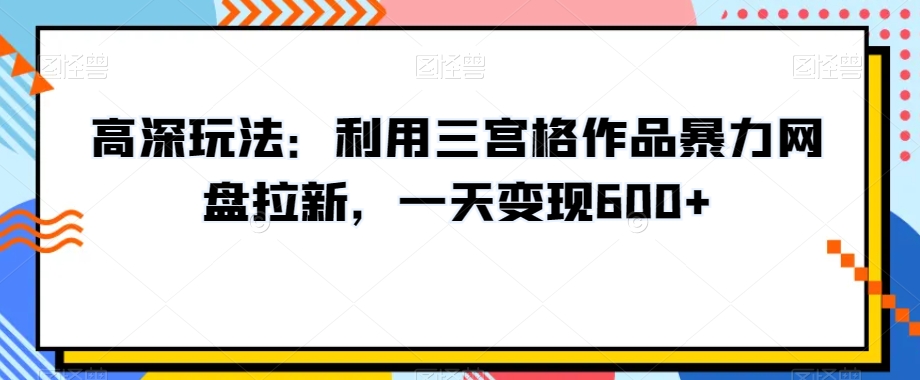 高深玩法：利用三宫格作品暴力网盘拉新，一天变现600+【揭秘】-创客军团