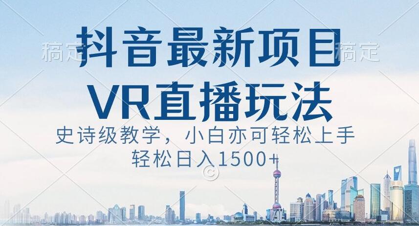 抖音最新VR直播玩法，史诗级教学，小白也可轻松上手轻松日入1500+【揭秘】-小禾网创