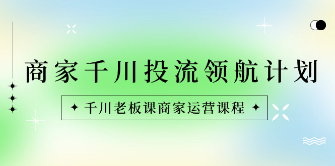 （8558期）商家-千川投流 领航计划：千川老板课商家运营课程-创享网