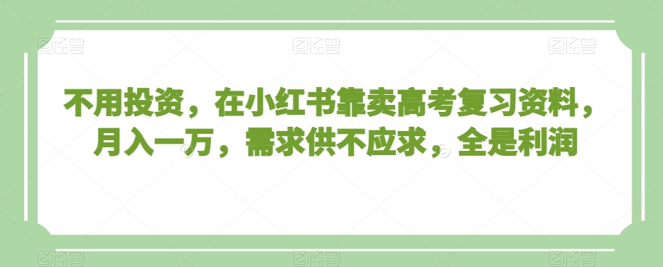 不用投资，在小红书靠卖高考复习资料，月入一万，需求供不应求，全是利润【揭秘】-深鱼云创