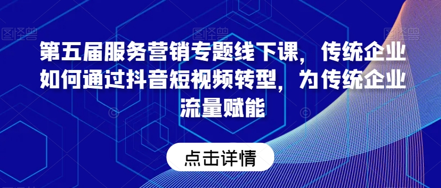 第五届服务营销专题线下课，传统企业如何通过抖音短视频转型，为传统企业流量赋能-创云分享创云网创