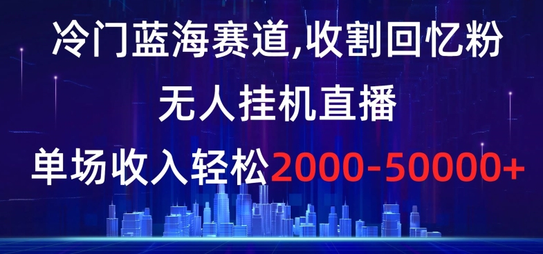 冷门蓝海赛道，收割回忆粉，无人挂机直播，单场收入轻松2000-5w+【揭秘】-云网创