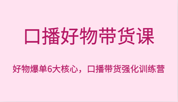 口播好物带货课，好物爆单6大核心，口播带货强化训练营-休闲网赚three