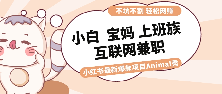 （8590期）适合小白 宝妈 上班族 大学生互联网兼职 小红书爆款项目Animal秀，月入1W-星云网创