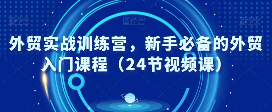 外贸实战训练营，新手必备的外贸入门课程（24节视频课）-优优云网创