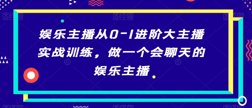 娱乐主播从0-1进阶大主播实战训练，做一个会聊天的娱乐主播-大海创业网