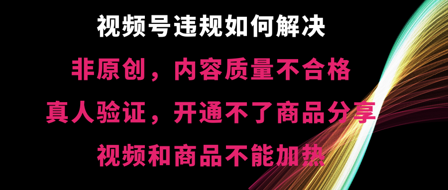 （8622期）视频号违规【非原创，内容质量不合格，真人验证，开不了商品分享，不能…-深鱼云创