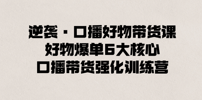 （8625期）逆袭·口播好物带货课，好物爆单6大核心，口播带货强化训练营-休闲网赚three