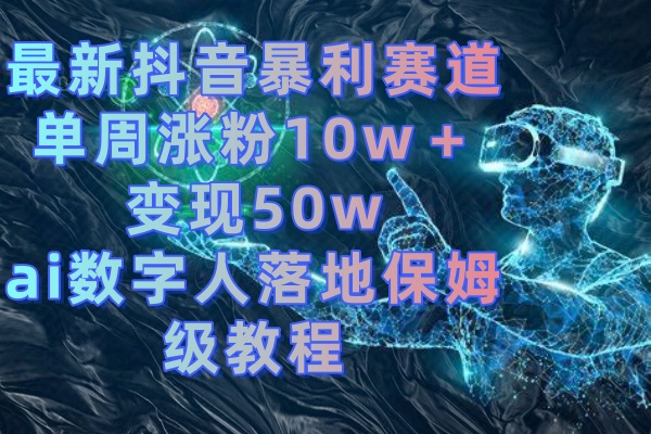 （8637期）最新抖音暴利赛道，单周涨粉10w＋变现50w的ai数字人落地保姆级教程-大海创业网