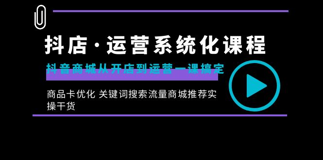 （8643期）抖店·运营系统化课程：抖音商城从开店到运营一课搞定，商品卡优化 关键…-创享网