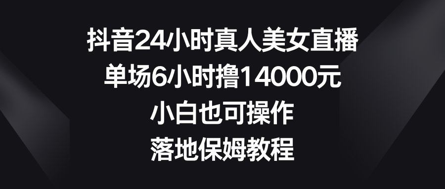 （8644期）抖音24小时真人美女直播，单场6小时撸14000元，小白也可操作，落地保姆教程-枫客网创