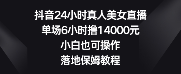 抖音24小时真人美女直播，单场6小时撸14000元，小白也可操作，落地保姆教程-北少网创