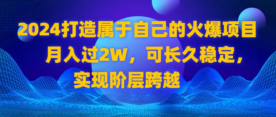 （8645期）2024 打造属于自己的火爆项目，月入过2W，可长久稳定，实现阶层跨越-大海创业网