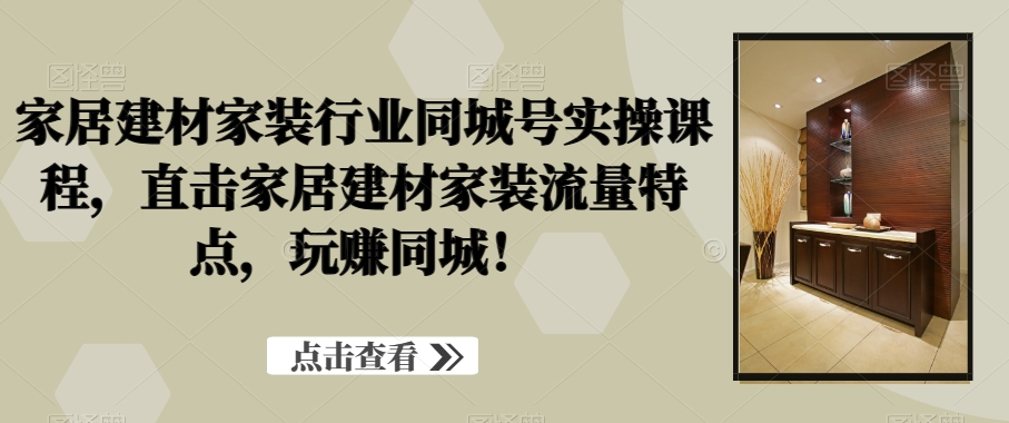 家居建材家装行业同城号实操课程，直击家居建材家装流量特点，玩赚同城！-花生资源网