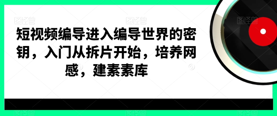 短视频编导进入编导世界的密钥，入门从拆片开始，培养网感，建素素库-创享网