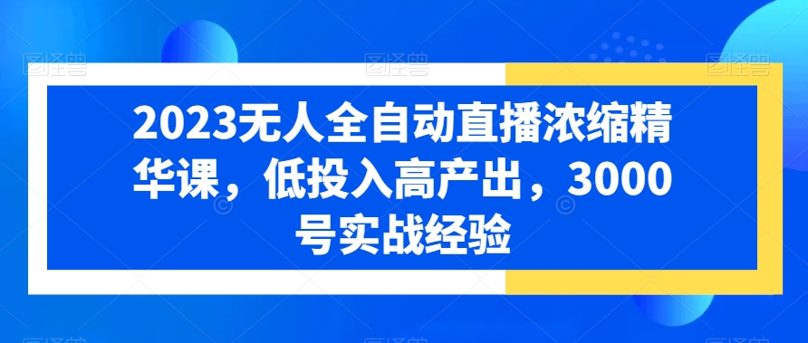 2023无人全自动直播浓缩精华课，低投入高产出，3000号实战经验-花生资源网