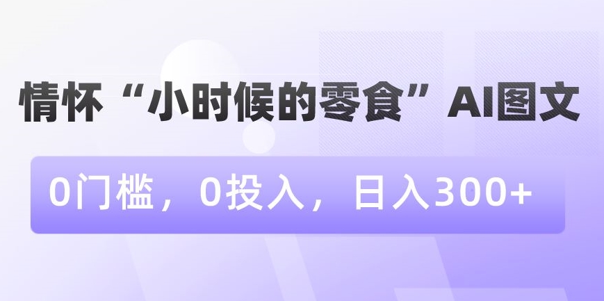 情怀“小时候的零食”AI图文，0门槛，0投入，日入300+-八度网创