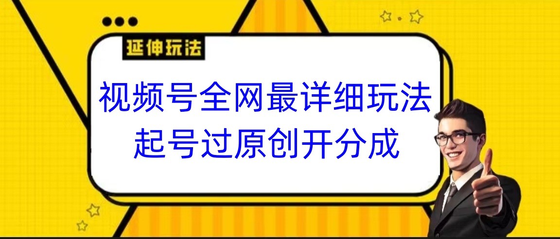 视频号全网最详细玩法，起号过原创开分成，小白跟着视频一步一步去操作-大海创业网