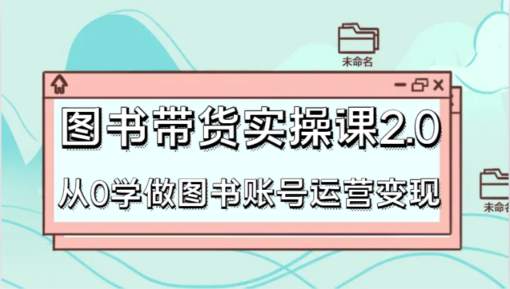 图书带货实操课2.0，从0学做图书账号运营变现，干货教程快速上手，高效起号涨粉-北少网创